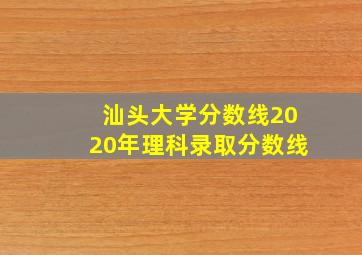 汕头大学分数线2020年理科录取分数线