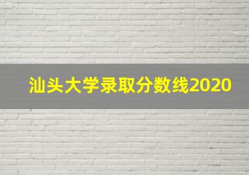 汕头大学录取分数线2020