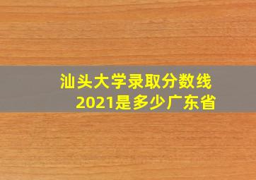 汕头大学录取分数线2021是多少广东省