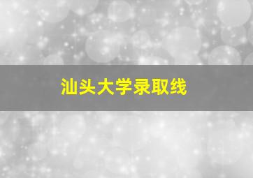 汕头大学录取线