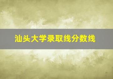 汕头大学录取线分数线