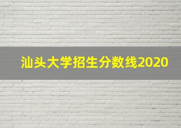 汕头大学招生分数线2020