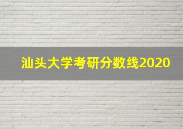 汕头大学考研分数线2020