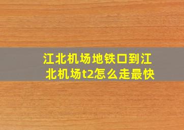 江北机场地铁口到江北机场t2怎么走最快