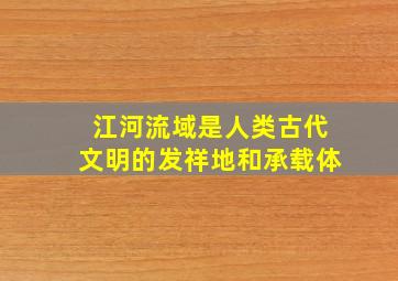 江河流域是人类古代文明的发祥地和承载体