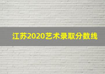 江苏2020艺术录取分数线