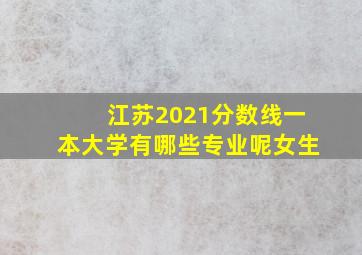 江苏2021分数线一本大学有哪些专业呢女生