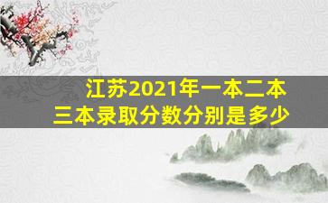 江苏2021年一本二本三本录取分数分别是多少