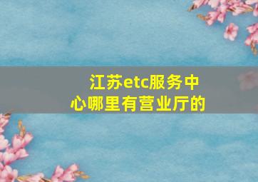 江苏etc服务中心哪里有营业厅的