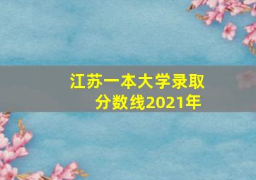 江苏一本大学录取分数线2021年