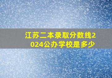 江苏二本录取分数线2024公办学校是多少