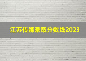 江苏传媒录取分数线2023