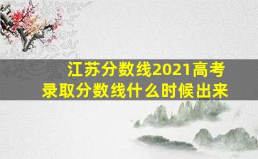 江苏分数线2021高考录取分数线什么时候出来