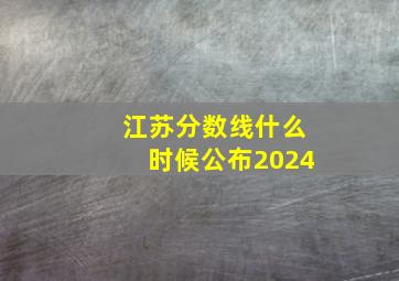 江苏分数线什么时候公布2024