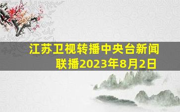 江苏卫视转播中央台新闻联播2023年8月2日