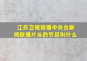 江苏卫视转播中央台新闻联播片头的节目叫什么