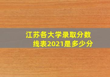 江苏各大学录取分数线表2021是多少分