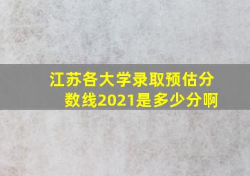 江苏各大学录取预估分数线2021是多少分啊