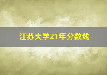 江苏大学21年分数线