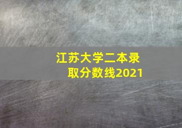 江苏大学二本录取分数线2021