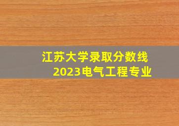 江苏大学录取分数线2023电气工程专业