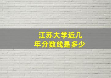 江苏大学近几年分数线是多少