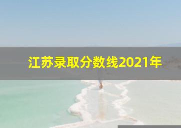 江苏录取分数线2021年