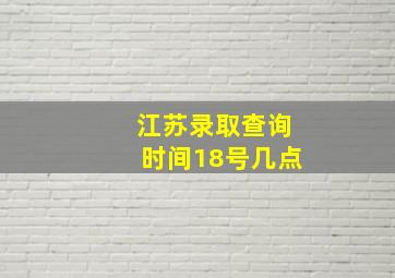 江苏录取查询时间18号几点