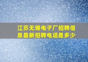 江苏无锡电子厂招聘信息最新招聘电话是多少