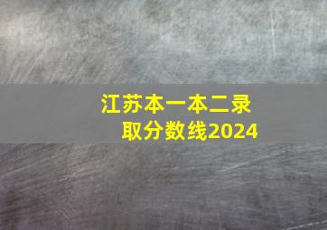 江苏本一本二录取分数线2024