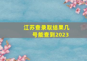 江苏查录取结果几号能查到2023