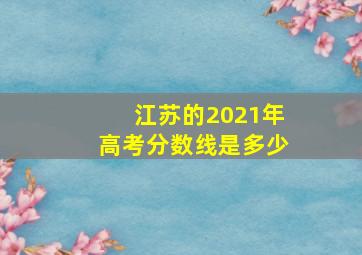 江苏的2021年高考分数线是多少