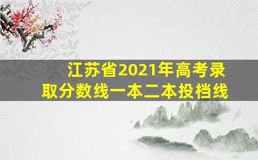 江苏省2021年高考录取分数线一本二本投档线