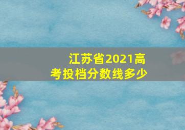 江苏省2021高考投档分数线多少