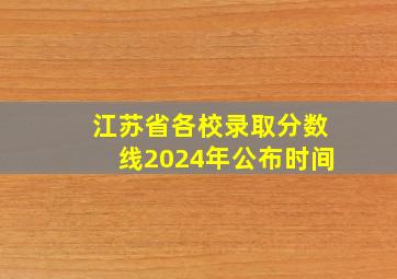 江苏省各校录取分数线2024年公布时间