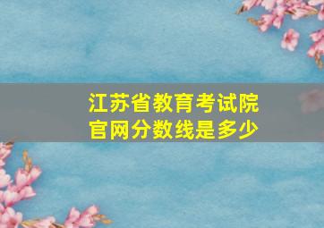 江苏省教育考试院官网分数线是多少