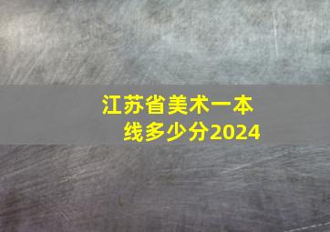 江苏省美术一本线多少分2024