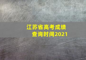 江苏省高考成绩查询时间2021