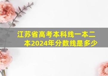 江苏省高考本科线一本二本2024年分数线是多少