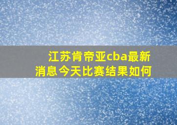 江苏肯帝亚cba最新消息今天比赛结果如何