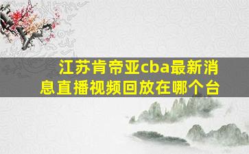 江苏肯帝亚cba最新消息直播视频回放在哪个台