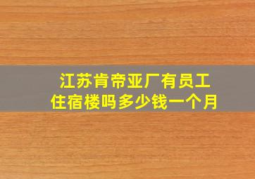 江苏肯帝亚厂有员工住宿楼吗多少钱一个月