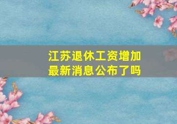 江苏退休工资增加最新消息公布了吗