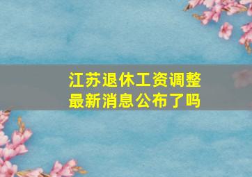 江苏退休工资调整最新消息公布了吗