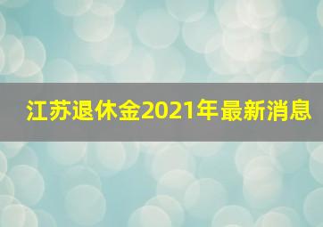 江苏退休金2021年最新消息