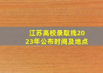 江苏高校录取线2023年公布时间及地点