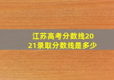 江苏高考分数线2021录取分数线是多少