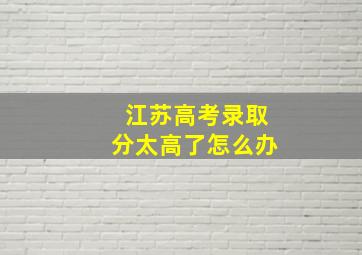 江苏高考录取分太高了怎么办