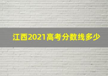 江西2021高考分数线多少