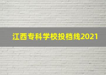 江西专科学校投档线2021